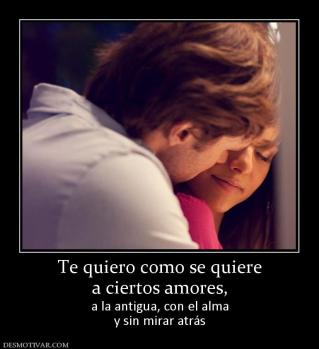 Te quiero como se quiere a ciertos amores,  a la antigua, con el alma y sin mirar atrás