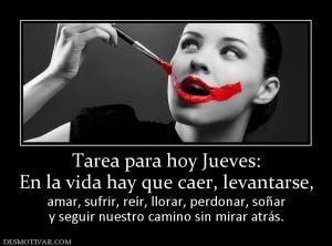 Tarea para hoy Jueves: En la vida hay que caer, levantarse, amar, sufrir, reír, llorar, perdonar, soñar y seguir nuestro camino sin mirar atrás.