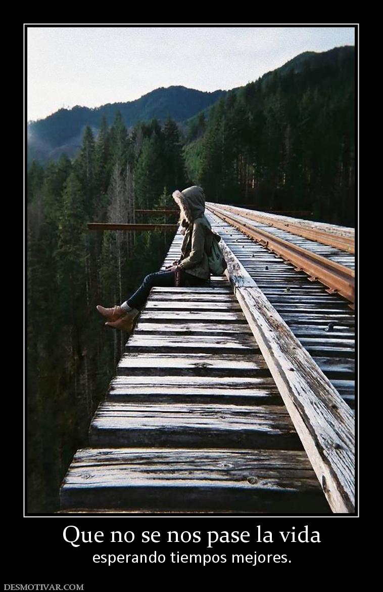 Que no se nos pase la vida esperando tiempos mejores.