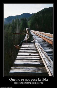 Que no se nos pase la vida esperando tiempos mejores.