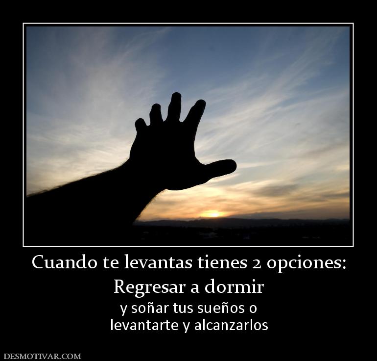 Cuando te levantas tienes 2 opciones: Regresar a dormir  y soñar tus sueños o levantarte y alcanzarlos