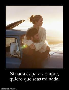 Si nada es para siempre, quiero que seas mi nada.