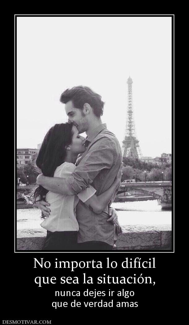 No importa lo difícil que sea la situación,  nunca dejes ir algo que de verdad amas