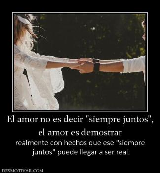 El amor no es decir  el amor es demostrar realmente con hechos que ese   juntos