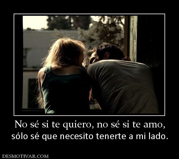 No sé si te quiero, no sé si te amo, sólo sé que necesito tenerte a mi lado.