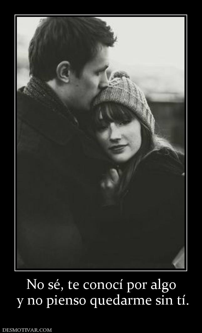 No sé, te conocí por algo  y no pienso quedarme sin tí.