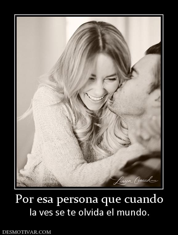 Por esa persona que cuando la ves se te olvida el mundo.