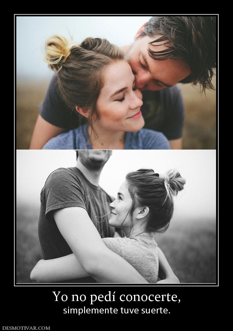 Yo no pedí conocerte, simplemente tuve suerte.