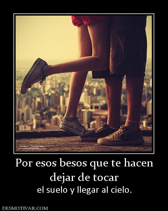 Por esos besos que te hacen dejar de tocar  el suelo y llegar al cielo.