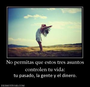 No permitas que estos tres asuntos controlen tu vida: tu pasado, la gente y el dinero.
