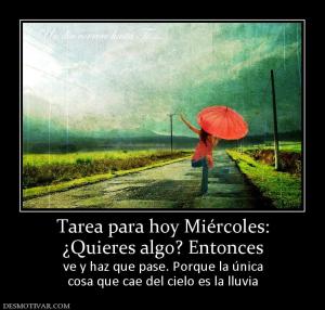 Tarea para hoy Miércoles: ¿Quieres algo? Entonces ve y haz que pase. Porque la única cosa que cae del cielo es la lluvia