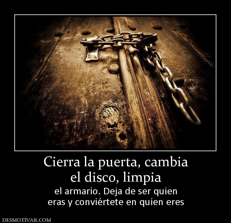 Cierra la puerta, cambia el disco, limpia el armario. Deja de ser quien eras y conviértete en quien eres
