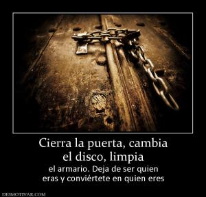 Cierra la puerta, cambia el disco, limpia el armario. Deja de ser quien eras y conviértete en quien eres
