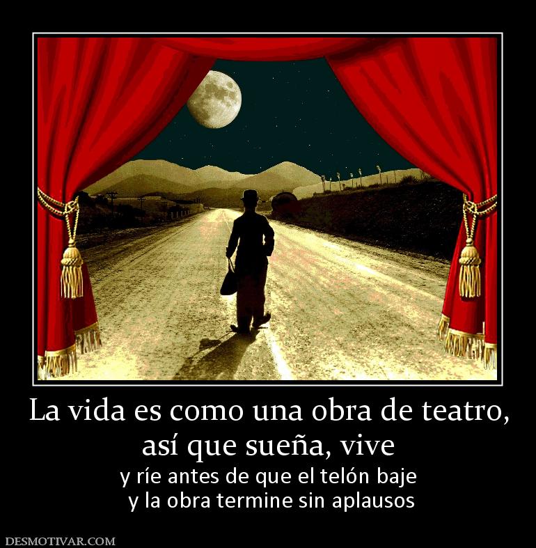 La vida es como una obra de teatro, así que sueña, vive y ríe antes de que el telón baje  y la obra termine sin aplausos