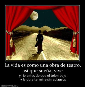 La vida es como una obra de teatro, así que sueña, vive y ríe antes de que el telón baje  y la obra termine sin aplausos