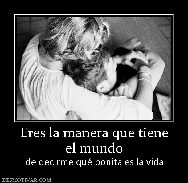 Eres la manera que tiene el mundo de decirme qué bonita es la vida