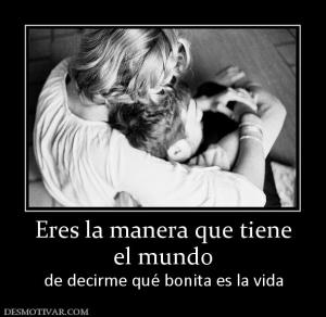 Eres la manera que tiene el mundo de decirme qué bonita es la vida