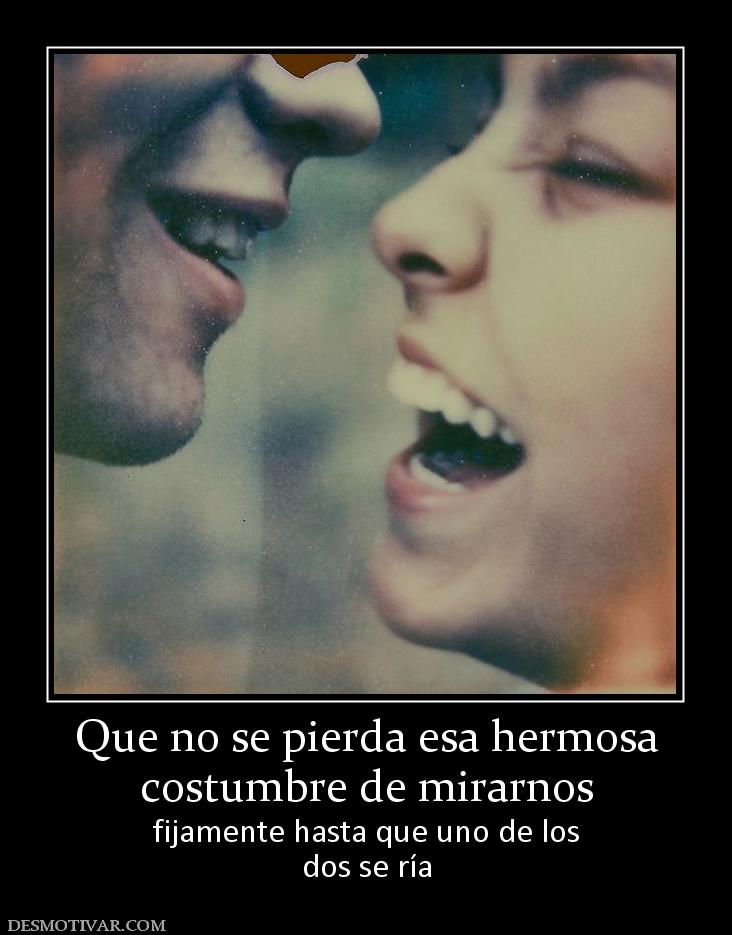 Que no se pierda esa hermosa costumbre de mirarnos fijamente hasta que uno de los dos se ría