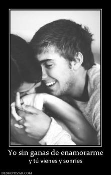 Yo sin ganas de enamorarme y tú vienes y sonríes