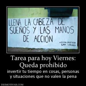 Tarea para hoy Viernes: Queda prohibido  invertir tu tiempo en cosas, personas y situaciones que no valen la pena