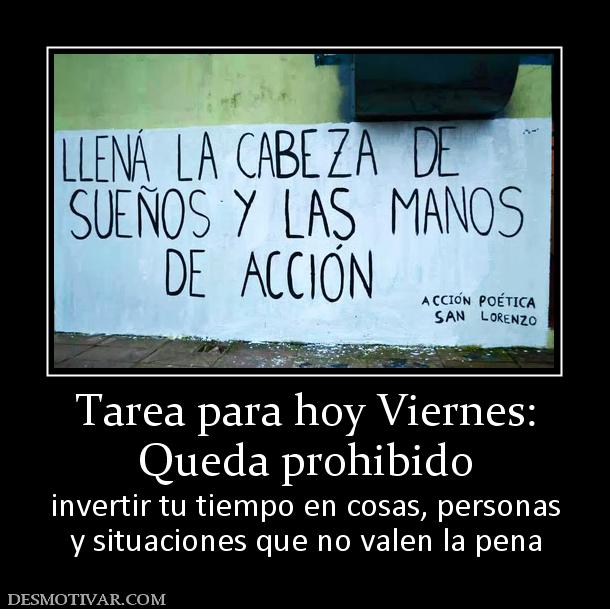 Tarea para hoy Viernes: Queda prohibido  invertir tu tiempo en cosas, personas y situaciones que no valen la pena
