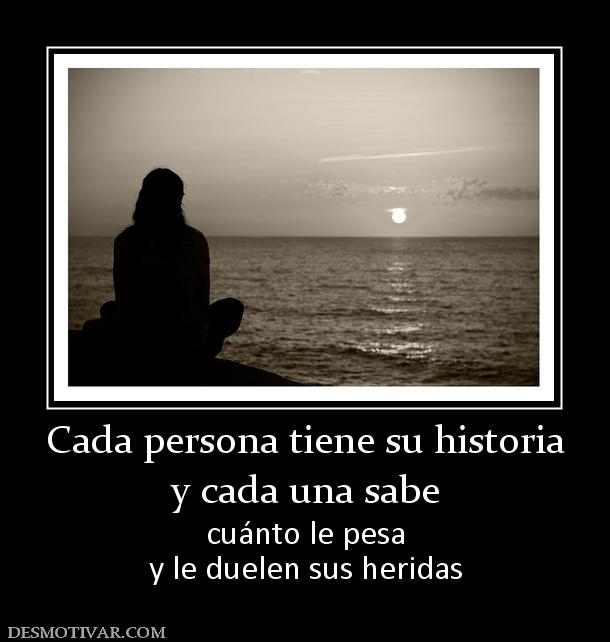 Cada persona tiene su historia y cada una sabe cuánto le pesa y le duelen sus heridas