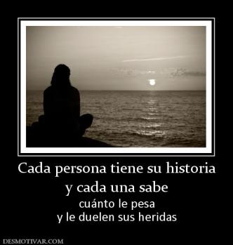 Cada persona tiene su historia y cada una sabe cuánto le pesa y le duelen sus heridas