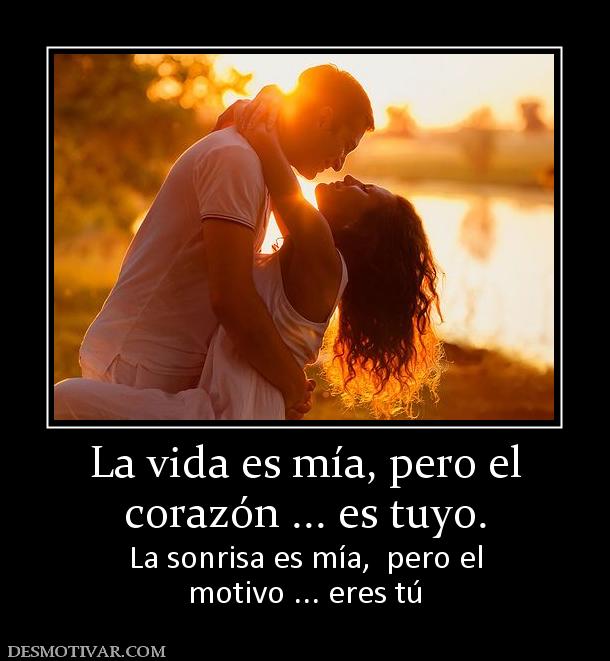 La vida es mía, pero el corazón ... es tuyo. La sonrisa es mía,  pero el motivo ... eres tú