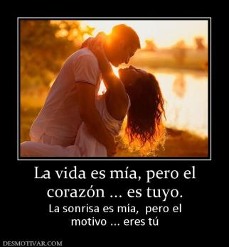 La vida es mía, pero el corazón ... es tuyo. La sonrisa es mía,  pero el motivo ... eres tú
