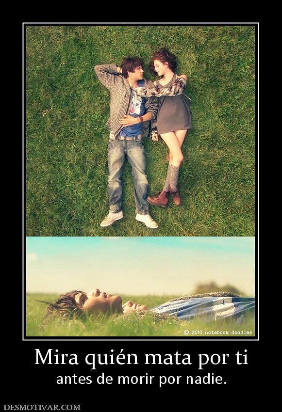 Mira quién mata por ti antes de morir por nadie.