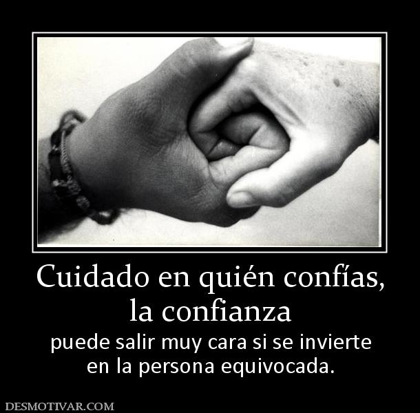 Cuidado en quién confías, la confianza puede salir muy cara si se invierte en la persona equivocada.