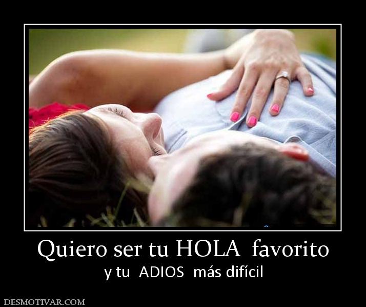Quiero ser tu HOLA  favorito y tu  ADIOS  más difícil