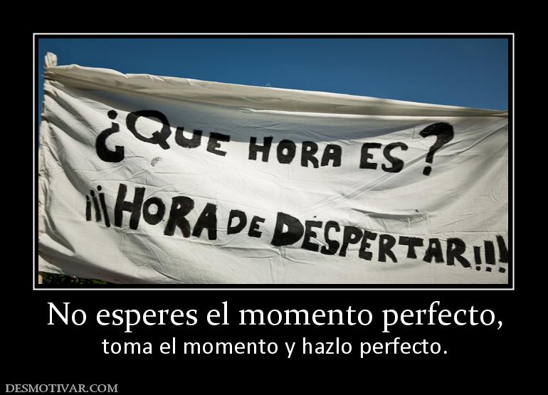 No esperes el momento perfecto, toma el momento y hazlo perfecto.