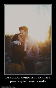 Te conocí como a cualquiera, pero te quiero como a nadie