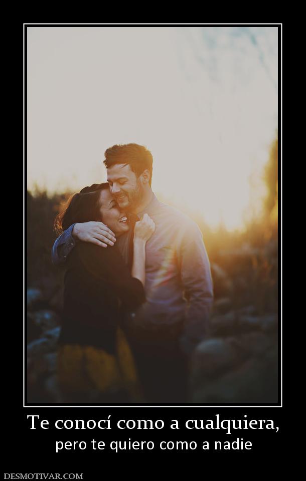 Te conocí como a cualquiera, pero te quiero como a nadie