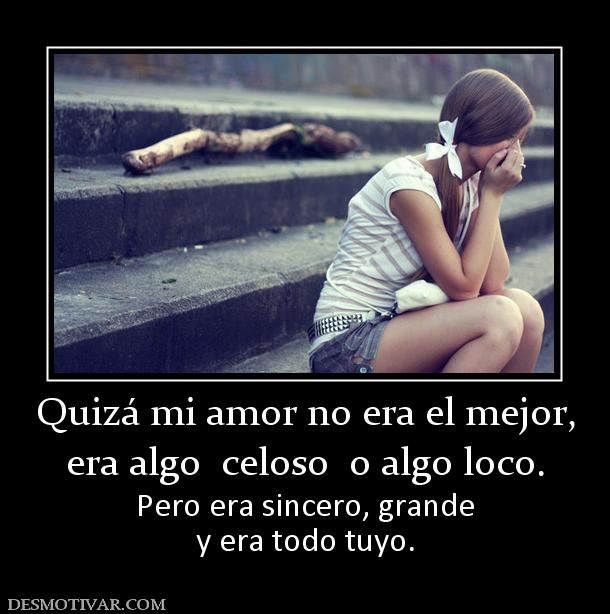 Quizá mi amor no era el mejor, era algo  celoso  o algo loco. Pero era sincero, grande y era todo tuyo.