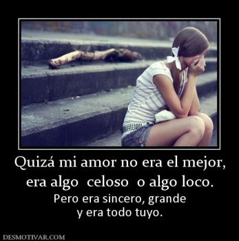 Quizá mi amor no era el mejor, era algo  celoso  o algo loco. Pero era sincero, grande y era todo tuyo.