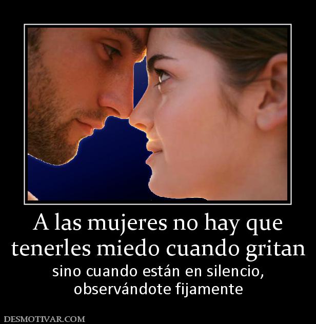 A las mujeres no hay que tenerles miedo cuando gritan sino cuando están en silencio, observándote fijamente
