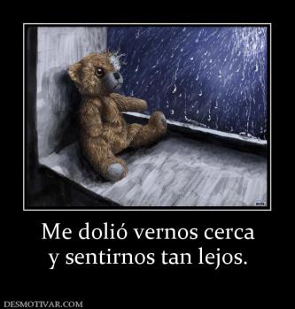 Me dolió vernos cerca y sentirnos tan lejos.