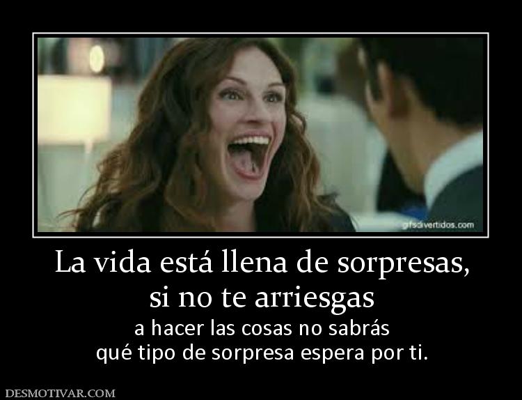 La vida está llena de sorpresas, si no te arriesgas  a hacer las cosas no sabrás qué tipo de sorpresa espera por ti.