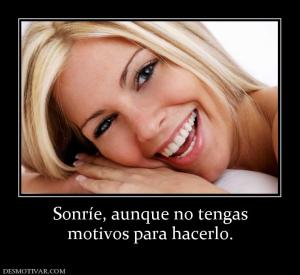 Sonríe, aunque no tengas motivos para hacerlo.