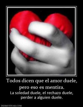 Todos dicen que el amor duele, pero eso es mentira. La soledad duele, el rechazo duele, perder a alguien duele.