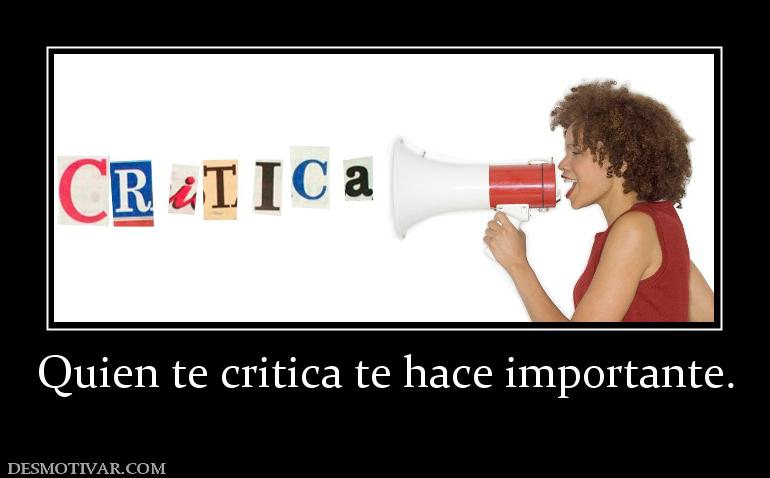 Quien te critica te hace importante.