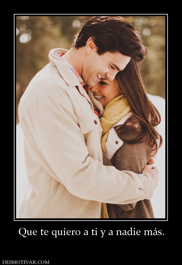 Que te quiero a ti y a nadie más.