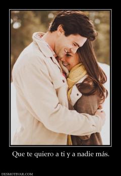 Que te quiero a ti y a nadie más.