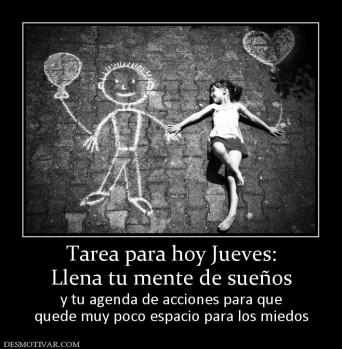 Tarea para hoy Jueves: Llena tu mente de sueños y tu agenda de acciones para que quede muy poco espacio para los miedos