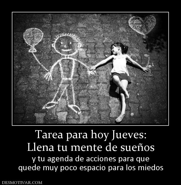 Tarea para hoy Jueves: Llena tu mente de sueños y tu agenda de acciones para que quede muy poco espacio para los miedos