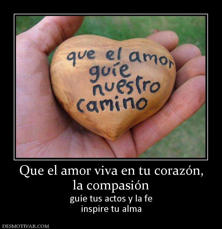Que el amor viva en tu corazón, la compasión  guíe tus actos y la fe inspire tu alma
