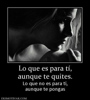 Lo que es para tí, aunque te quites. Lo que no es para tí, aunque te pongas