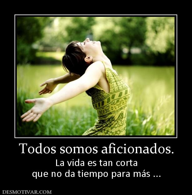 Todos somos aficionados. La vida es tan corta que no da tiempo para más ...